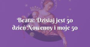 beata: dzisiaj jest 50 dzień nowenny i moje 50 urodziny