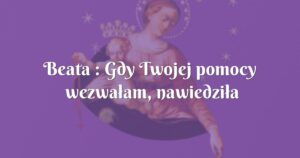 beata : gdy twojej pomocy wezwałam, nawiedziła mnie łaska boska!