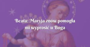 beata: maryja znów pomogła mi wyprosić u boga łaskę !