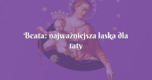 beata: najważniejsza łaska dla taty