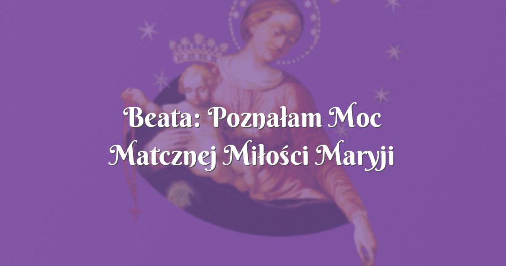 beata: poznałam moc matcznej miłości maryji przenajświętszej w najtrudniejszym momencie życia