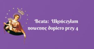 beata: ukończyłam nowennę dopiero przy 4 próbie