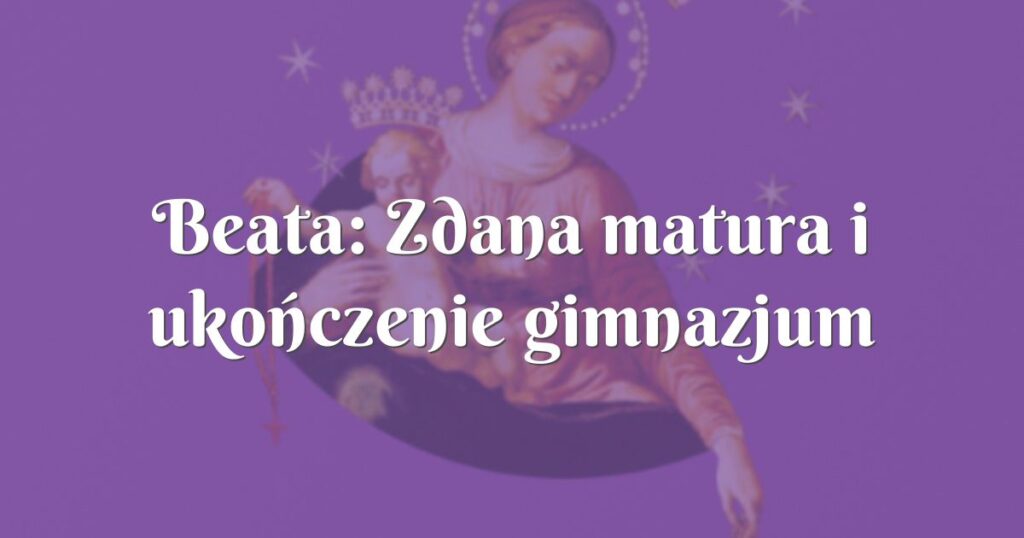 beata: zdana matura i ukończenie gimnazjum