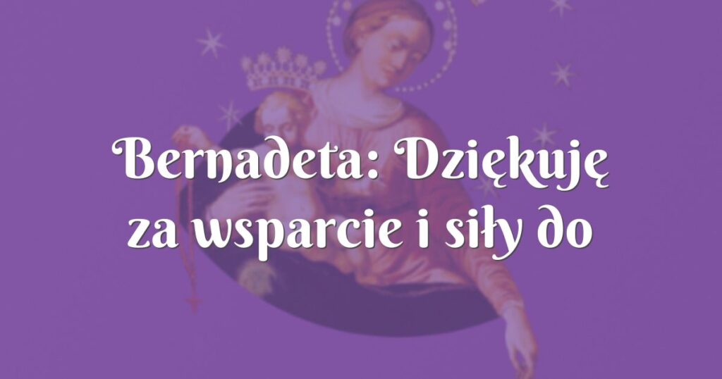 bernadeta: dziękuję za wsparcie i siły do życia