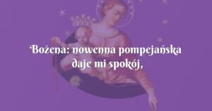 bożena: nowenna pompejańska daje mi spokój, rozjaśnia moje wnętrze, wycisza