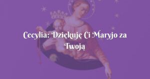 cecylia: dziękuję ci maryjo za twoją interwencję