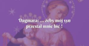 dagmara: ... żeby mój syn przestał mnie bić !