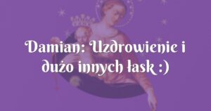 damian: uzdrowienie i dużo innych łask :)