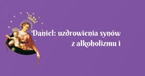 daniel: uzdrowienia synów z alkoholizmu i narkotyków