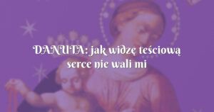 danuta: jak widzę teściową serce nie wali mi jak odrzutowiec