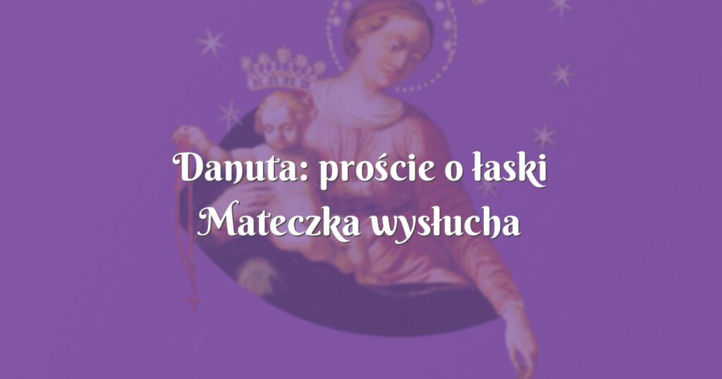 danuta: proście o łaski mateczka wysłucha każdego