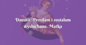 danuta: prosiłam i zostałam wysłuchana. matka boża nie zawodzi !