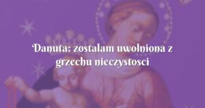 danuta: zostalam uwolniona z grzechu nieczystosci