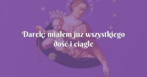 darek: miałem już wszystkiego dość i ciągle myślałem o śmierci