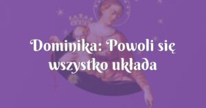 dominika: powoli się wszystko układa