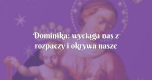 dominika: wyciąga nas z rozpaczy i okrywa nasze zmarznięte serca płaszczem swego serca