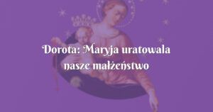 dorota: maryja uratowala nasze małżeństwo