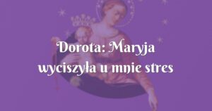 dorota: maryja wyciszyła u mnie stres