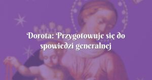 dorota: przygotowuje się do spowiedzi generalnej