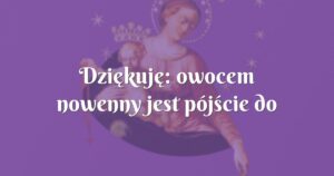 dziękuję: owocem nowenny jest pójście do spowiedzi mojego taty