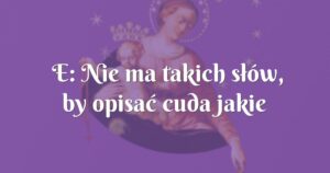 e: nie ma takich słów, by opisać cuda jakie dzieją się każdego dnia!