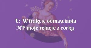 e: w trakcie odmawiania np moje relacje z córką bardzo się poprawiły.