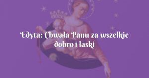 edyta: chwała panu za wszelkie dobro i łaski