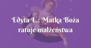 edyta l.: matka boża ratuje małżeństwa