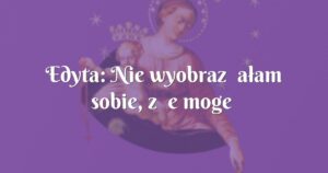 edyta: nie wyobrażałam sobie, że mogę odmawiać różaniec