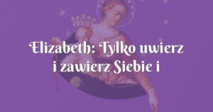 elizabeth: tylko uwierz i zawierz siebie i rodzinę matce boskiej i jezusowi!