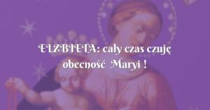 elzbieta: cały czas czuję obecność maryi !