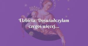 elżbieta: doświadczyłam czegoś więcej...