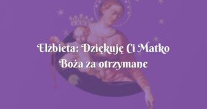 elżbieta: dziękuję ci matko boża za otrzymane łaski