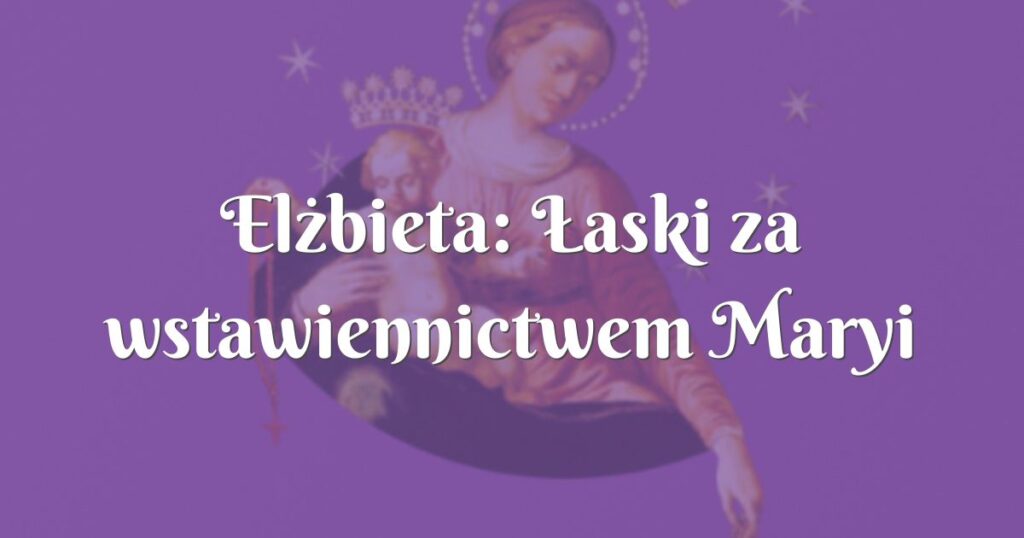 elżbieta: Łaski za wstawiennictwem maryi