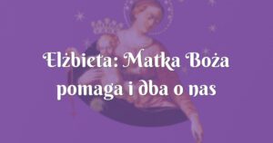 elżbieta: matka boża pomaga i dba o nas