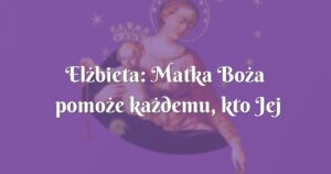 elżbieta: matka boża pomoże każdemu, kto jej zaufa