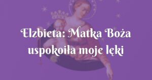 elzbieta: matka boża uspokoiła moje lęki