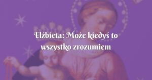 elżbieta: może kiedyś to wszystko zrozumiem