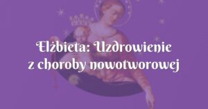 elżbieta: uzdrowienie z choroby nowotworowej