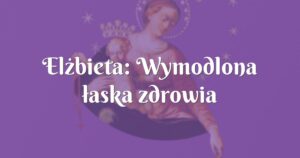 elżbieta: wymodlona łaska zdrowia