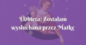 elżbieta: zostałam wysłuchana przez matkę bożą