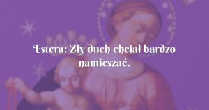 estera: zły duch chciał bardzo namieszać.