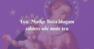 eva: matko boża błagam zabierz ode mnie ten ból...