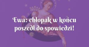 ewa: chłopak w końcu poszedł do spowiedzi!