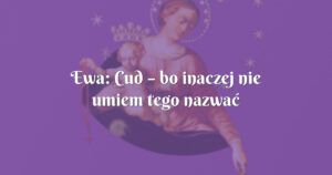 ewa: cud – bo inaczej nie umiem tego nazwać