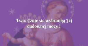 ewa: czuje sie wybranką jej cudownej mocy !