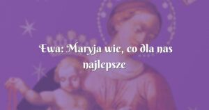 ewa: maryja wie, co dla nas najlepsze