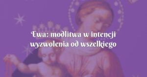 ewa: modlitwa w intencji wyzwolenia od wszelkiego zła