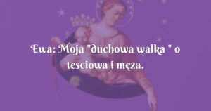 ewa: moja "duchowa walka " o tesciowa i męza.