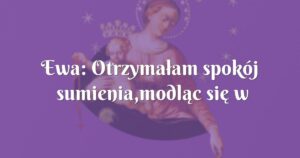 ewa: otrzymałam spokój sumienia,modląc się w innej intencji..